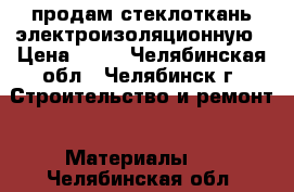 продам стеклоткань электроизоляционную › Цена ­ 37 - Челябинская обл., Челябинск г. Строительство и ремонт » Материалы   . Челябинская обл.